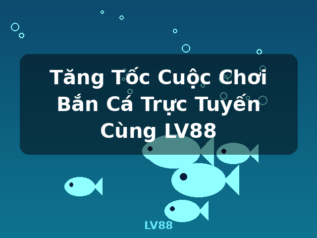Tăng Tốc Cuộc Chơi Bắn Cá Trực Tuyến Cùng LV88 - LV88