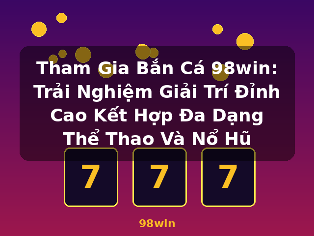 Tham Gia Bắn Cá 98win: Trải Nghiệm Giải Trí Đỉnh Cao Kết Hợp Đa Dạng Thể Thao Và Nổ Hũ - 98win