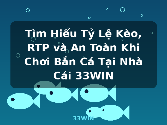 Tìm Hiểu Tỷ Lệ Kèo, RTP và An Toàn Khi Chơi Bắn Cá Tại Nhà Cái 33WIN - 33WIN