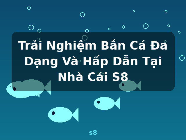 Trải Nghiệm Bắn Cá Đa Dạng Và Hấp Dẫn Tại Nhà Cái S8 - s8