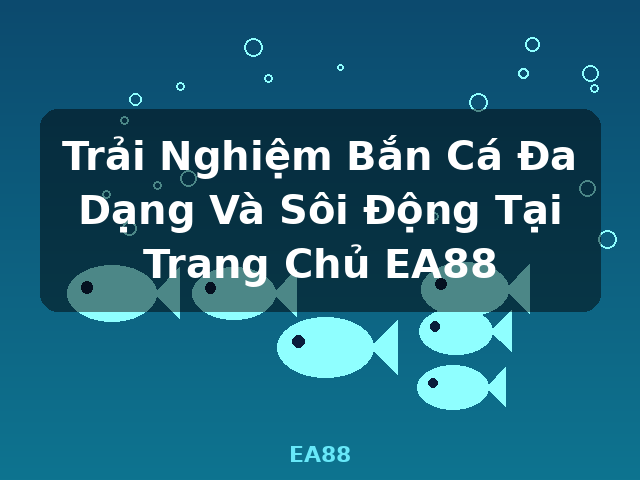 Trải Nghiệm Bắn Cá Đa Dạng Và Sôi Động Tại Trang Chủ EA88 - EA88