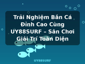 Trải Nghiệm Bắn Cá Đỉnh Cao Cùng UY88SURF – Sân Chơi Giải Trí Toàn Diện - UY88SURF