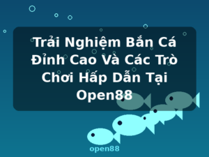 Trải Nghiệm Bắn Cá Đỉnh Cao Và Các Trò Chơi Hấp Dẫn Tại Open88 - open88
