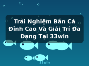 Trải Nghiệm Bắn Cá Đỉnh Cao Và Giải Trí Đa Dạng Tại 33win - 33win