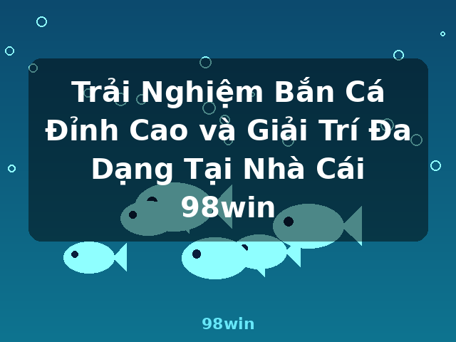 Trải Nghiệm Bắn Cá Đỉnh Cao và Giải Trí Đa Dạng Tại Nhà Cái 98win - 98win Trải Nghiệm Bắn Cá Đỉnh Cao và Giải Trí Đa Dạng Tại Nhà Cái 98win - 98win