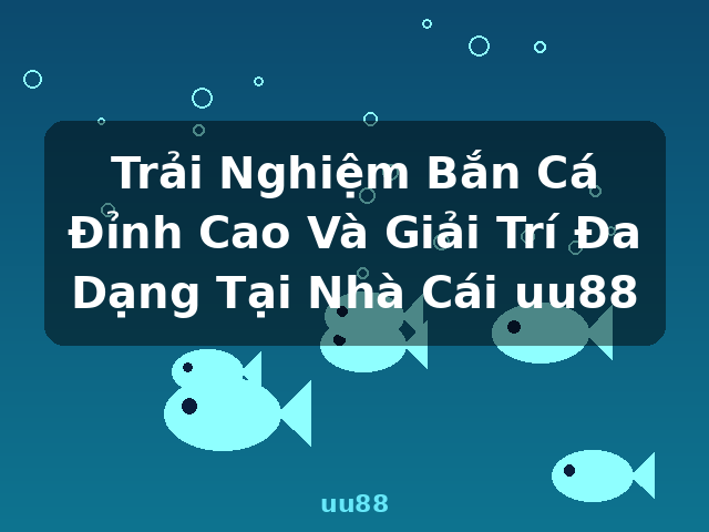Trải Nghiệm Bắn Cá Đỉnh Cao Và Giải Trí Đa Dạng Tại Nhà Cái uu88 - uu88