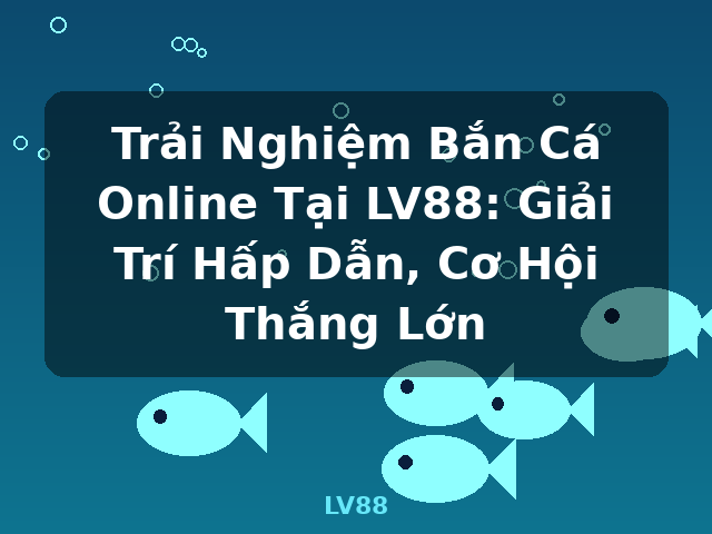 Trải Nghiệm Bắn Cá Online Tại LV88: Giải Trí Hấp Dẫn, Cơ Hội Thắng Lớn - LV88