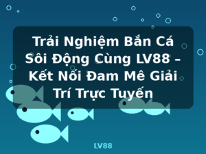 Trải Nghiệm Bắn Cá Sôi Động Cùng LV88 – Kết Nối Đam Mê Giải Trí Trực Tuyến - LV88
