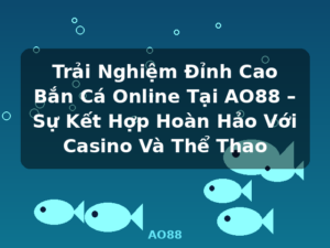 Trải Nghiệm Đỉnh Cao Bắn Cá Online Tại AO88 – Sự Kết Hợp Hoàn Hảo Với Casino Và Thể Thao - AO88