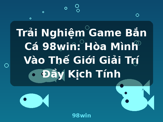 Trải Nghiệm Game Bắn Cá 98win: Hòa Mình Vào Thế Giới Giải Trí Đầy Kịch Tính - 98win Trải Nghiệm Game Bắn Cá 98win: Hòa Mình Vào Thế Giới Giải Trí Đầy Kịch Tính - 98win