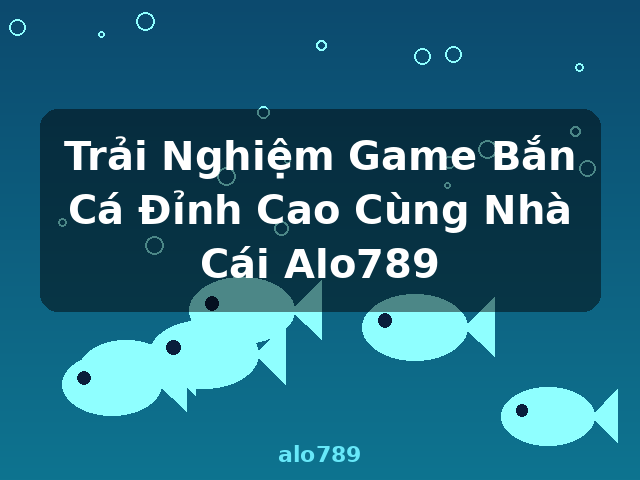 Trải Nghiệm Game Bắn Cá Đỉnh Cao Cùng Nhà Cái Alo789 - alo789