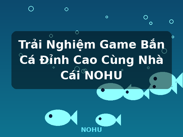Trải Nghiệm Game Bắn Cá Đỉnh Cao Cùng Nhà Cái NOHU - NOHU
