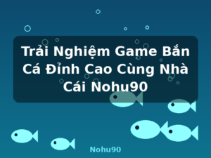 Trải Nghiệm Game Bắn Cá Đỉnh Cao Cùng Nhà Cái Nohu90 - Nohu90
