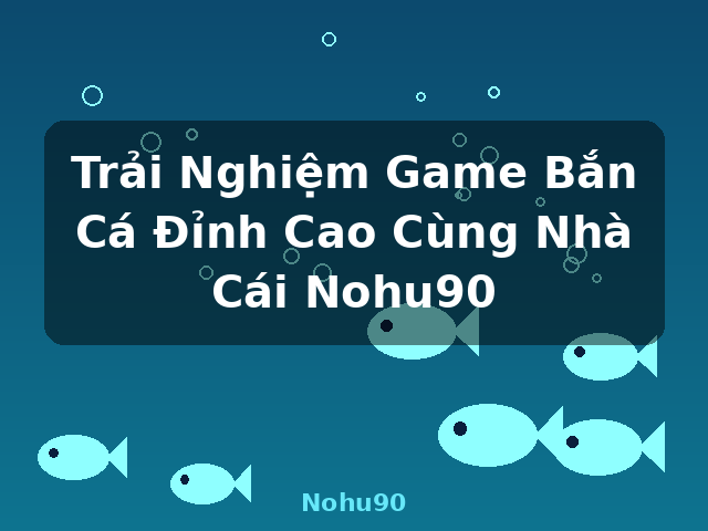 Trải Nghiệm Game Bắn Cá Đỉnh Cao Cùng Nhà Cái Nohu90 - Nohu90