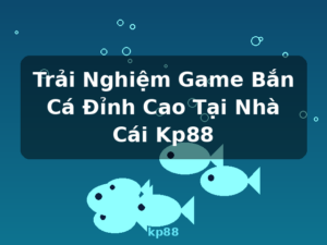 Trải Nghiệm Game Bắn Cá Đỉnh Cao Tại Nhà Cái Kp88 - kp88
