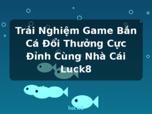 Trải Nghiệm Game Bắn Cá Đổi Thưởng Cực Đỉnh Cùng Nhà Cái Luck8 - luck8