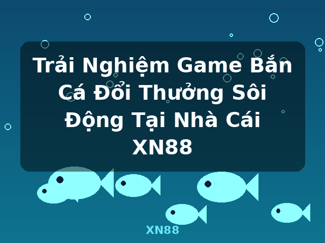 Trải Nghiệm Game Bắn Cá Đổi Thưởng Sôi Động Tại Nhà Cái XN88 - XN88