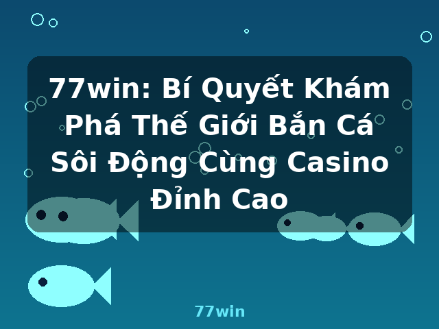 77win: Bí Quyết Khám Phá Thế Giới Bắn Cá Sôi Động Cùng Casino Đỉnh Cao - 77win