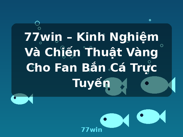 77win – Kinh Nghiệm Và Chiến Thuật Vàng Cho Fan Bắn Cá Trực Tuyến - 77win 77win – Kinh Nghiệm Và Chiến Thuật Vàng Cho Fan Bắn Cá Trực Tuyến - 77win
