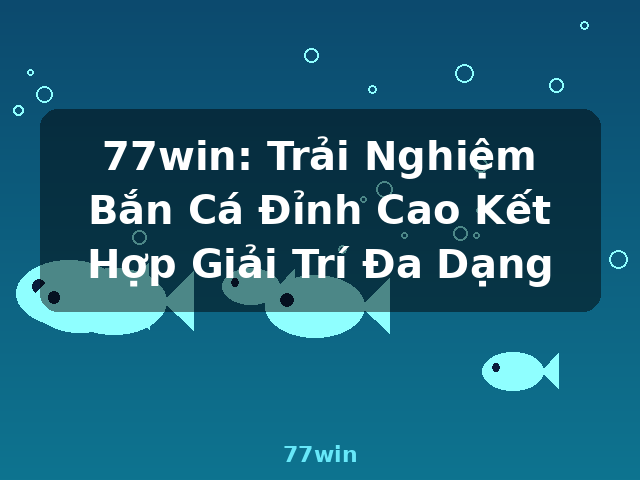 77win: Trải Nghiệm Bắn Cá Đỉnh Cao Kết Hợp Giải Trí Đa Dạng - 77win