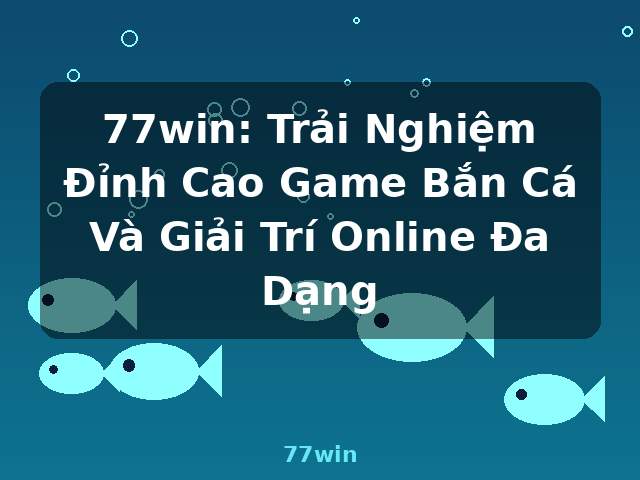 77win: Trải Nghiệm Đỉnh Cao Game Bắn Cá Và Giải Trí Online Đa Dạng - 77win 77win: Trải Nghiệm Đỉnh Cao Game Bắn Cá Và Giải Trí Online Đa Dạng - 77win