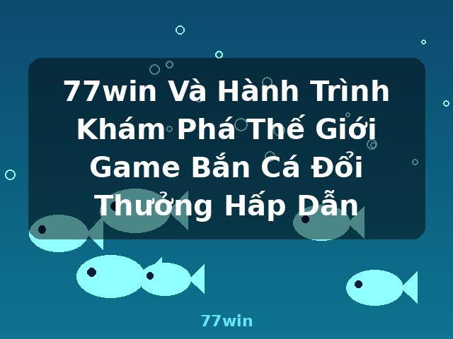77win Và Hành Trình Khám Phá Thế Giới Game Bắn Cá Đổi Thưởng Hấp Dẫn - 77win