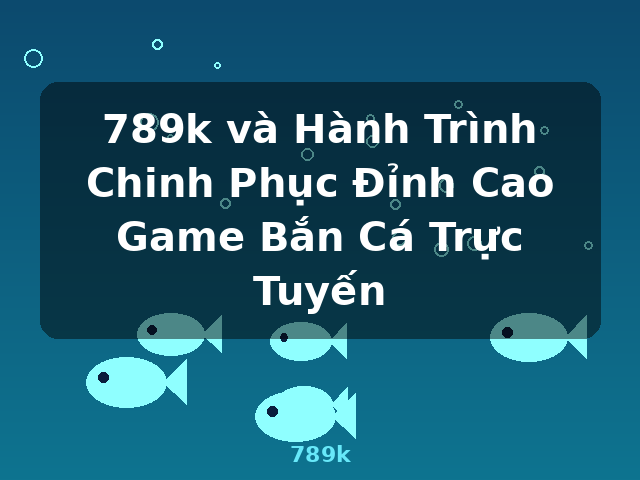789k và Hành Trình Chinh Phục Đỉnh Cao Game Bắn Cá Trực Tuyến - 789k