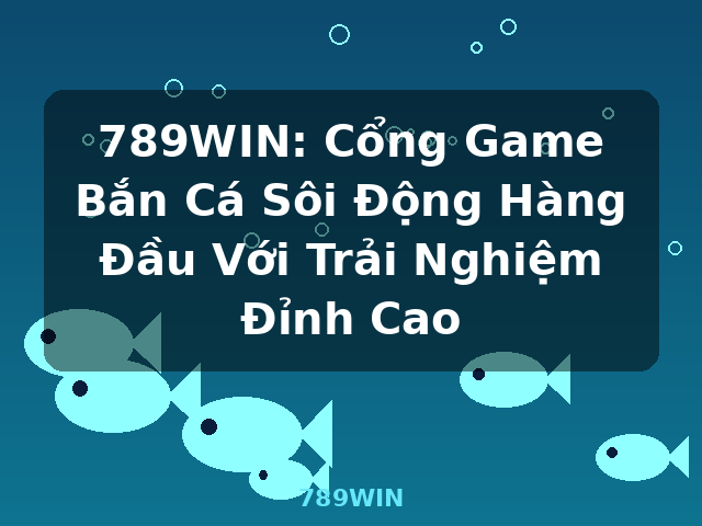 789WIN: Cổng Game Bắn Cá Sôi Động Hàng Đầu Với Trải Nghiệm Đỉnh Cao - 789WIN