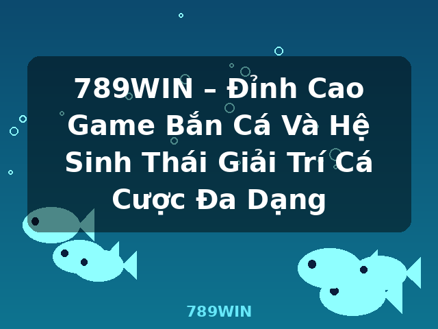 789WIN – Đỉnh Cao Game Bắn Cá Và Hệ Sinh Thái Giải Trí Cá Cược Đa Dạng - 789WIN