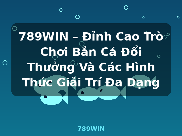 789WIN – Đỉnh Cao Trò Chơi Bắn Cá Đổi Thưởng Và Các Hình Thức Giải Trí Đa Dạng - 789WIN 789WIN – Đỉnh Cao Trò Chơi Bắn Cá Đổi Thưởng Và Các Hình Thức Giải Trí Đa Dạng - 789WIN