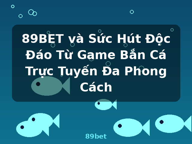 89BET và Sức Hút Độc Đáo Từ Game Bắn Cá Trực Tuyến Đa Phong Cách - 89bet 89BET và Sức Hút Độc Đáo Từ Game Bắn Cá Trực Tuyến Đa Phong Cách - 89bet