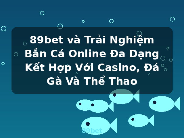89bet và Trải Nghiệm Bắn Cá Online Đa Dạng Kết Hợp Với Casino, Đá Gà Và Thể Thao - 89bet 89bet và Trải Nghiệm Bắn Cá Online Đa Dạng Kết Hợp Với Casino, Đá Gà Và Thể Thao - 89bet