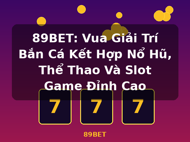 89BET: Vua Giải Trí Bắn Cá Kết Hợp Nổ Hũ, Thể Thao Và Slot Game Đỉnh Cao - 89BET