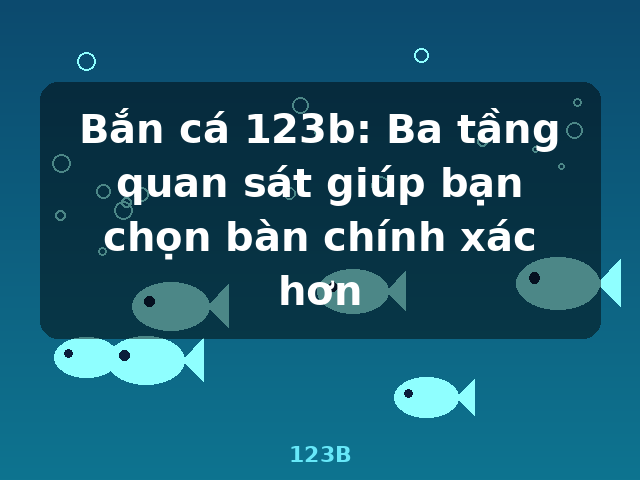 Bắn cá 123b: Ba tầng quan sát giúp bạn chọn bàn chính xác hơn - 123B