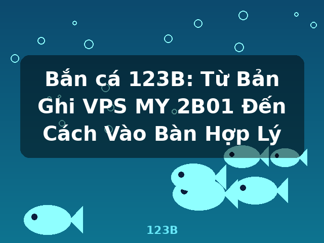 Bắn cá 123B: Từ Bản Ghi VPS MY 2B01 Đến Cách Vào Bàn Hợp Lý - 123B