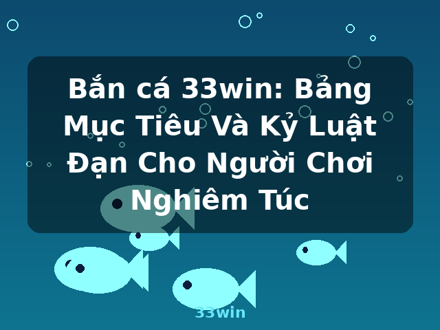 Bắn cá 33win: Bảng Mục Tiêu Và Kỷ Luật Đạn Cho Người Chơi Nghiêm Túc - 33win