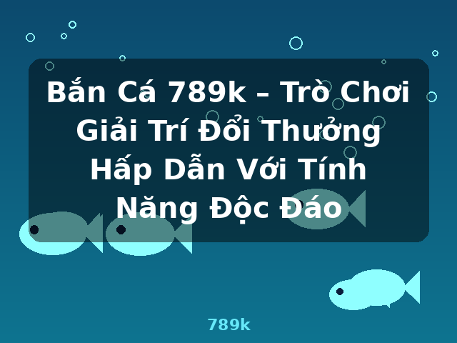 Bắn Cá 789k – Trò Chơi Giải Trí Đổi Thưởng Hấp Dẫn Với Tính Năng Độc Đáo - 789k Bắn Cá 789k – Trò Chơi Giải Trí Đổi Thưởng Hấp Dẫn Với Tính Năng Độc Đáo - 789k