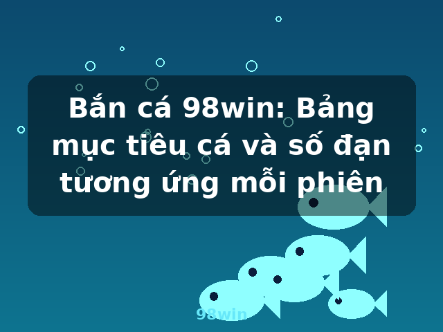 Bắn cá 98win: Bảng mục tiêu cá và số đạn tương ứng mỗi phiên - 98win Bắn cá 98win: Bảng mục tiêu cá và số đạn tương ứng mỗi phiên - 98win