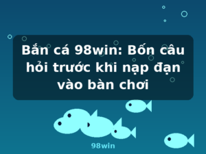 Bắn cá 98win: Bốn câu hỏi trước khi nạp đạn vào bàn chơi - 98win