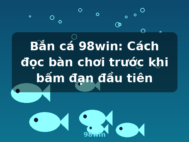 Bắn cá 98win: Cách đọc bàn chơi trước khi bấm đạn đầu tiên - 98win