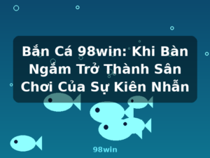 Bắn Cá 98win: Khi Bàn Ngắm Trở Thành Sân Chơi Của Sự Kiên Nhẫn - 98win