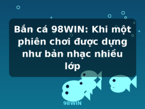 Bắn cá 98WIN: Khi một phiên chơi được dựng như bản nhạc nhiều lớp - 98WIN