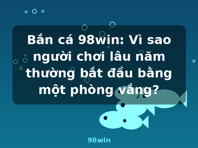 Bắn cá 98win: Vì sao người chơi lâu năm thường bắt đầu bằng một phòng vắng? - 98win Bắn cá 98win: Vì sao người chơi lâu năm thường bắt đầu bằng một phòng vắng? - 98win