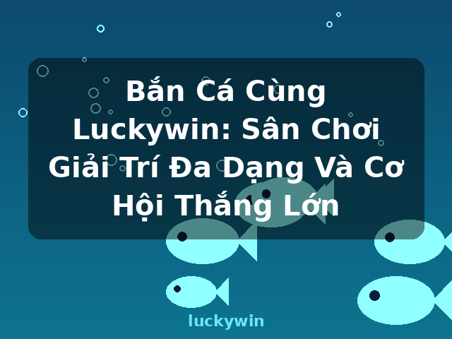 Bắn Cá Cùng Luckywin: Sân Chơi Giải Trí Đa Dạng Và Cơ Hội Thắng Lớn - luckywin Bắn Cá Cùng Luckywin: Sân Chơi Giải Trí Đa Dạng Và Cơ Hội Thắng Lớn - luckywin
