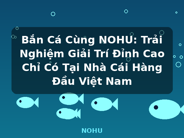 Bắn Cá Cùng NOHU: Trải Nghiệm Giải Trí Đỉnh Cao Chỉ Có Tại Nhà Cái Hàng Đầu Việt Nam - NOHU