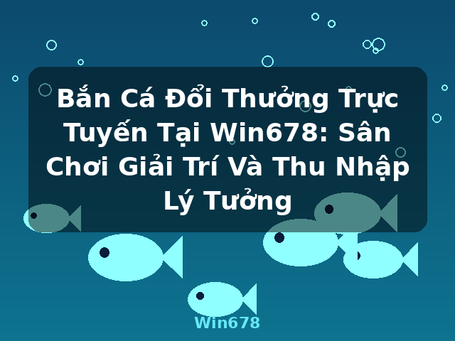 Bắn Cá Đổi Thưởng Trực Tuyến Tại Win678: Sân Chơi Giải Trí Và Thu Nhập Lý Tưởng - Win678