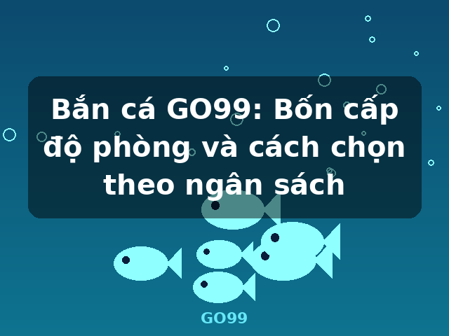 Bắn cá GO99: Bốn cấp độ phòng và cách chọn theo ngân sách - GO99