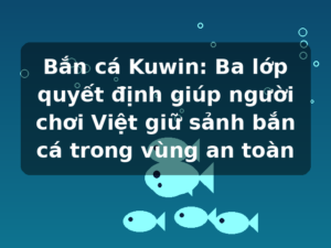Bắn cá Kuwin: Ba lớp quyết định giúp người chơi Việt giữ sảnh bắn cá trong vùng an toàn