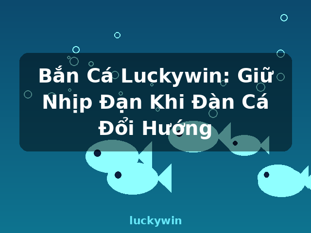 Bắn Cá Luckywin: Giữ Nhịp Đạn Khi Đàn Cá Đổi Hướng - luckywin