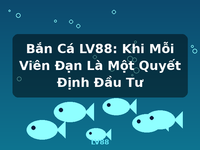 Bắn Cá LV88: Khi Mỗi Viên Đạn Là Một Quyết Định Đầu Tư - LV88